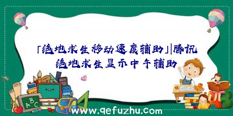「绝地求生移动速度辅助」|腾讯绝地求生显示中午辅助